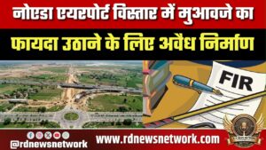 Noida Airport विस्तार में मुआवजा पाने को अवैध निर्माण, Siwara गांव में 4 पर FIR