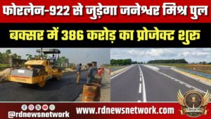 Buxar में ₹386 करोड़ का प्रोजेक्ट शुरू, Janeshwar Mishra Bridge फोरलेन-922 से जुड़ेगा
